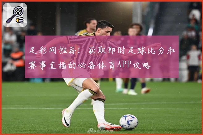 足彩网推荐:获取即时足球比分和赛事直播的必备体育APP攻略