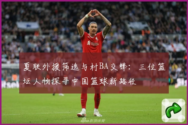 夏联外援筛选与村BA交锋：三位篮坛人物探寻中国篮球新路径