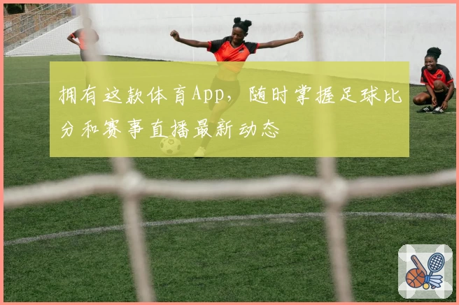 拥有这款体育App,随时掌握足球比分和赛事直播最新动态