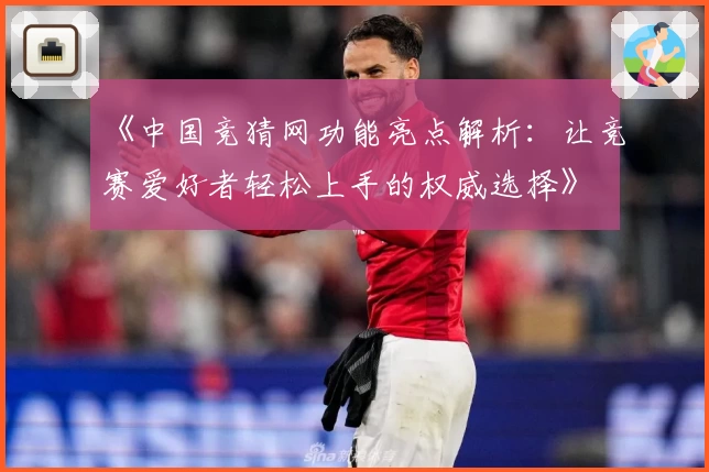 《中国竞猜网功能亮点解析：让竞赛爱好者轻松上手的权威选择》