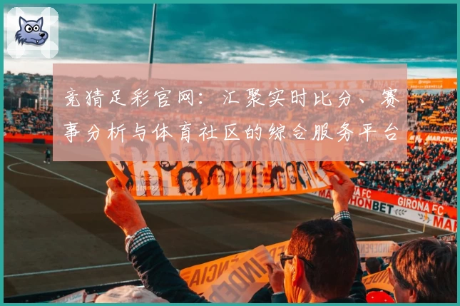 竞猜足彩官网:汇聚实时比分、赛事分析与体育社区的综合服务平台