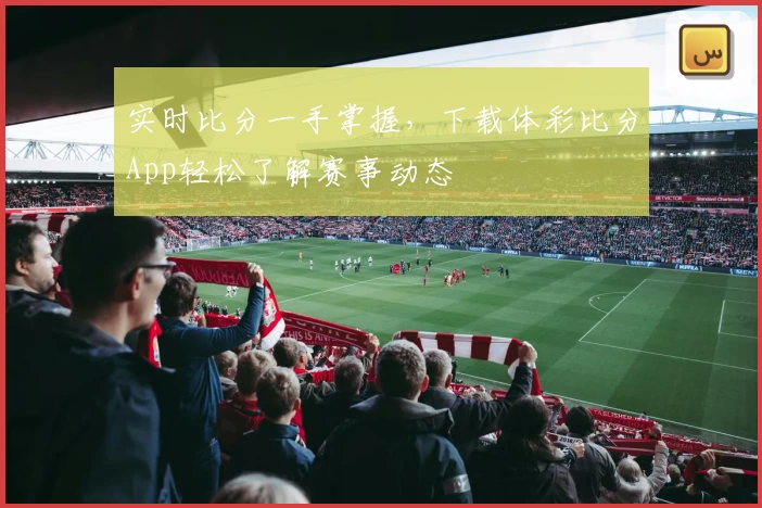 实时比分一手掌握,下载体彩比分App轻松了解赛事动态