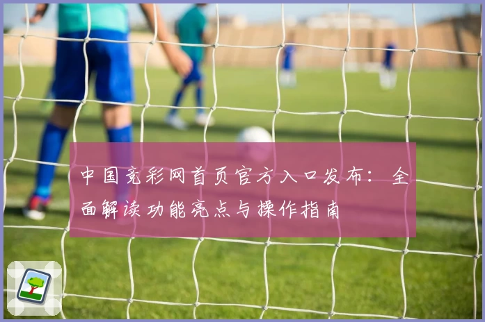中国竞彩网首页官方入口发布：全面解读功能亮点与操作指南