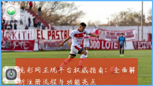 竞彩网正规平台权威指南：全面解析注册流程与功能亮点