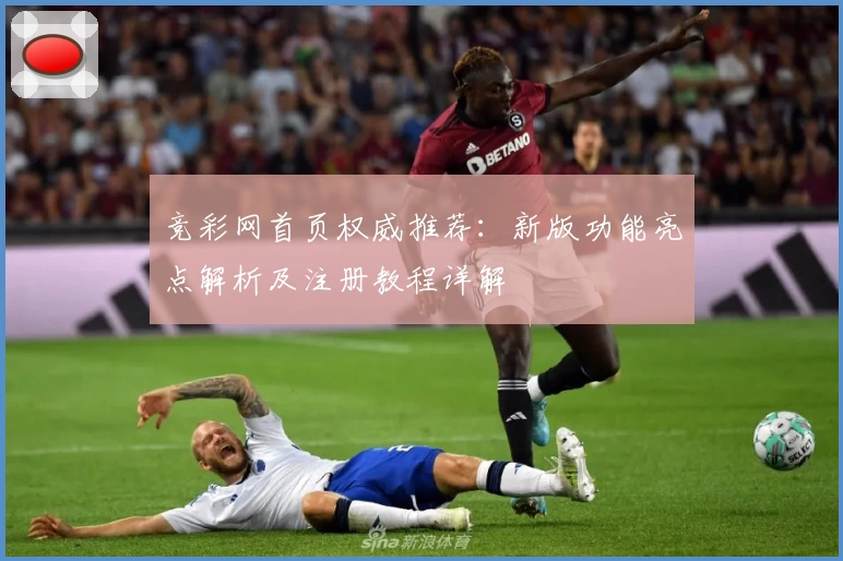竞彩网首页权威推荐：新版功能亮点解析及注册教程详解