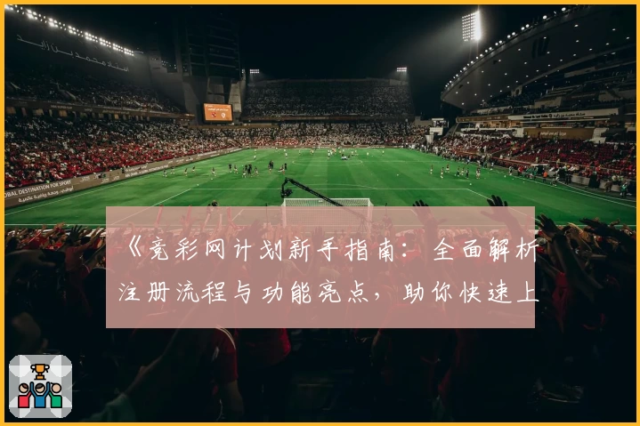 《竞彩网计划新手指南：全面解析注册流程与功能亮点，助你快速上手》