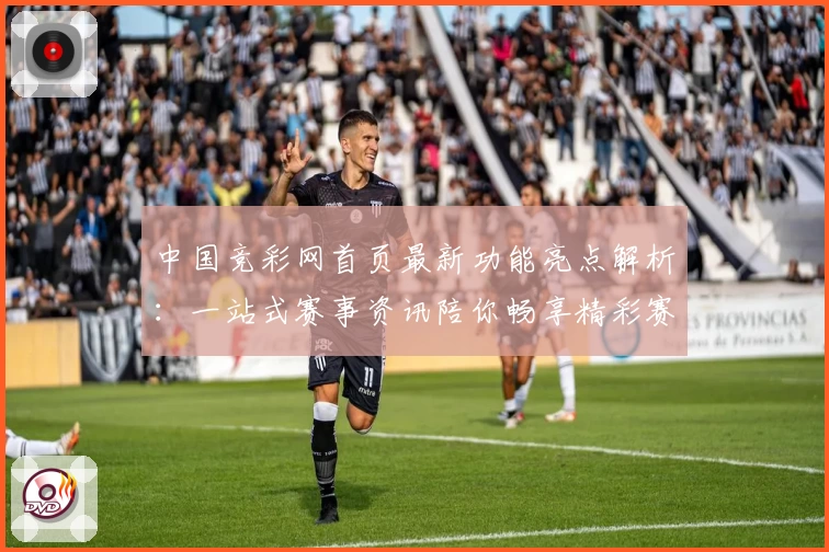 中国竞彩网首页最新功能亮点解析：一站式赛事资讯陪你畅享精彩赛事体验