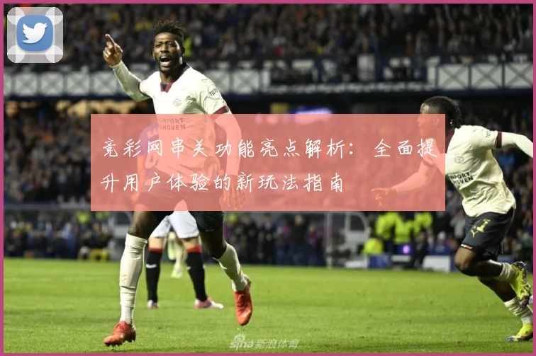 竞彩网串关功能亮点解析：全面提升用户体验的新玩法指南