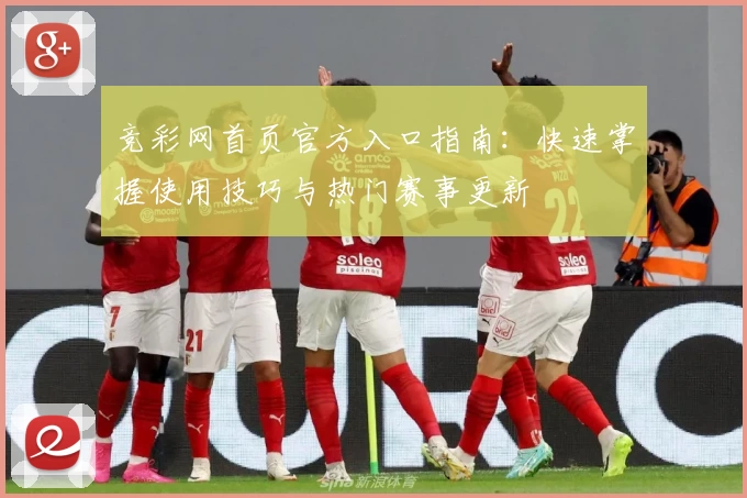 竞彩网首页官方入口指南：快速掌握使用技巧与热门赛事更新