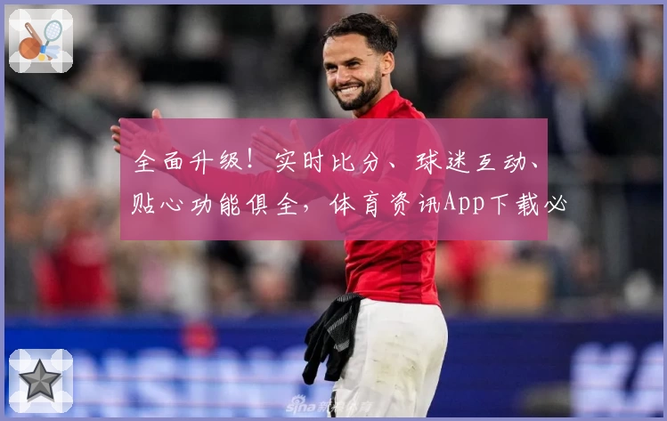 全面升级！实时比分、球迷互动、贴心功能俱全，体育资讯App下载必备