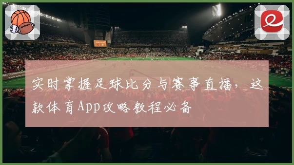 实时掌握足球比分与赛事直播,这款体育App攻略教程必备