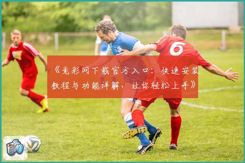 《竞彩网下载官方入口：快速安装教程与功能详解，让你轻松上手》