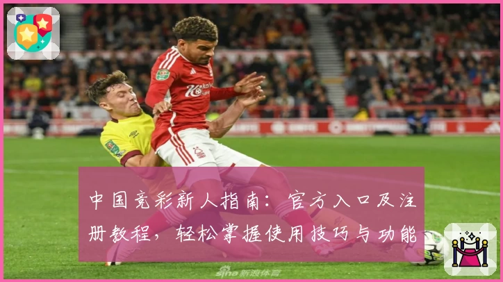 中国竞彩新人指南：官方入口及注册教程，轻松掌握使用技巧与功能亮点