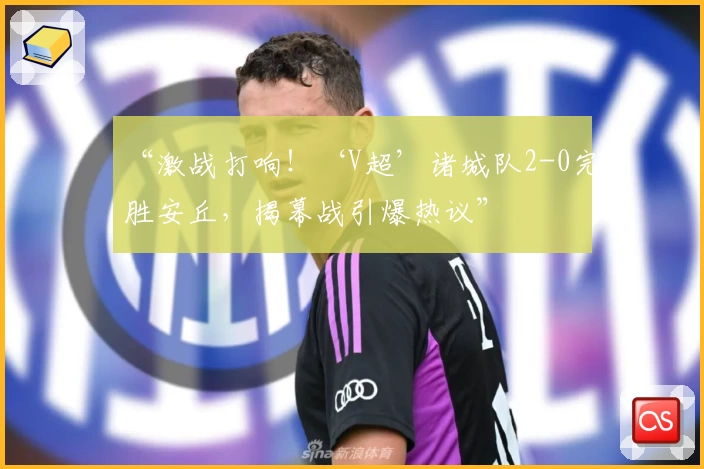 “激战打响！‘V超’诸城队2-0完胜安丘，揭幕战引爆热议”