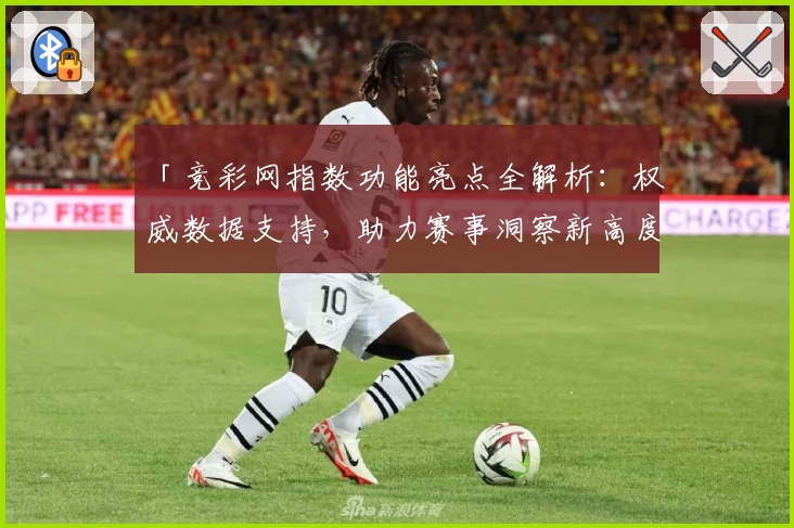 「竞彩网指数功能亮点全解析：权威数据支持，助力赛事洞察新高度」