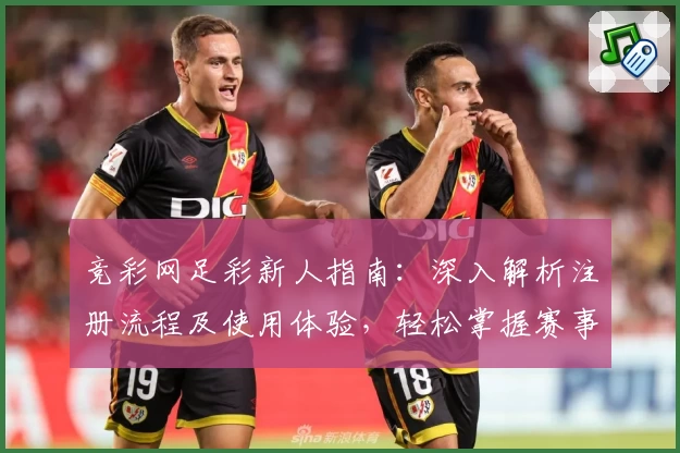竞彩网足彩新人指南：深入解析注册流程及使用体验，轻松掌握赛事资讯与玩法技巧