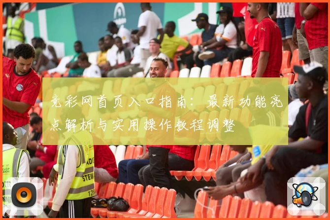 竞彩网首页入口指南：最新功能亮点解析与实用操作教程调整