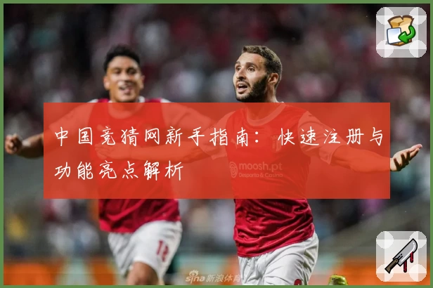 中国竞猜网新手指南：快速注册与功能亮点解析