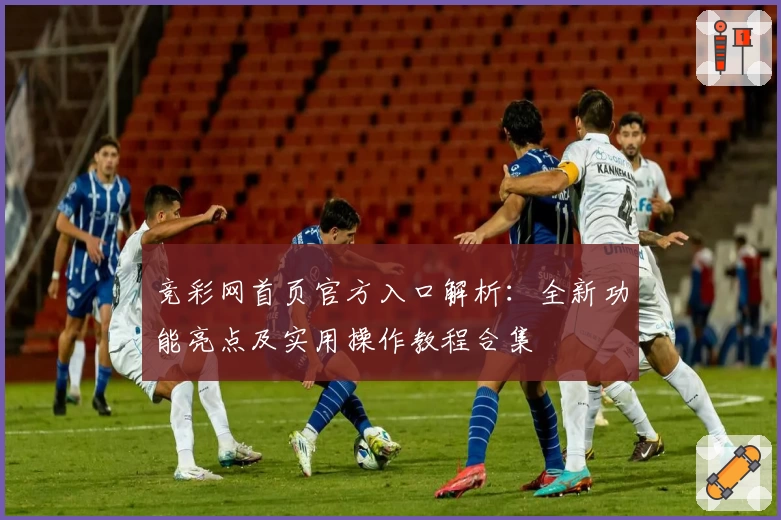 竞彩网首页官方入口解析：全新功能亮点及实用操作教程合集