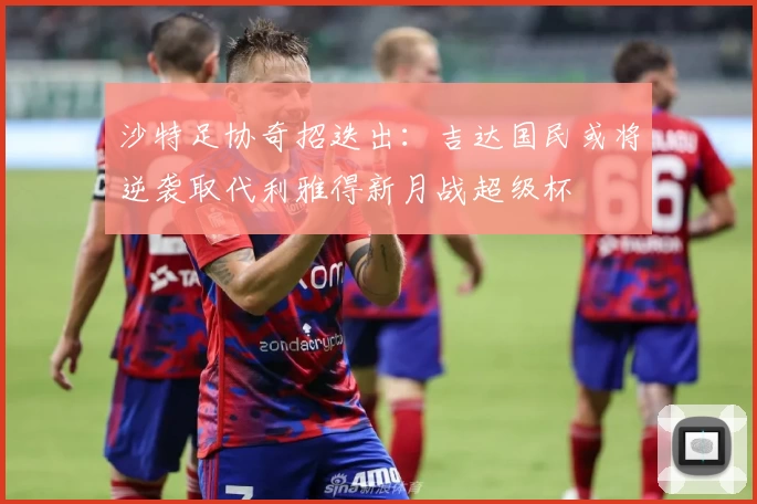 沙特足协奇招迭出：吉达国民或将逆袭取代利雅得新月战超级杯