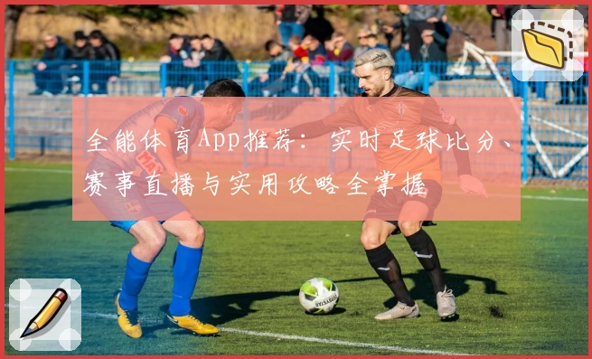 全能体育App推荐：实时足球比分、赛事直播与实用攻略全掌握