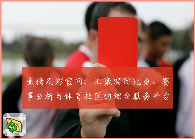 竞猜足彩官网:汇聚实时比分、赛事分析与体育社区的综合服务平台