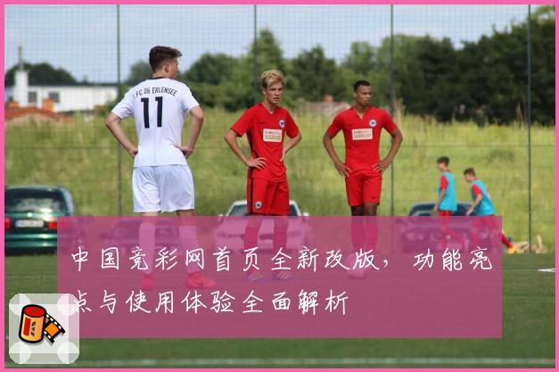 中国竞彩网首页全新改版，功能亮点与使用体验全面解析