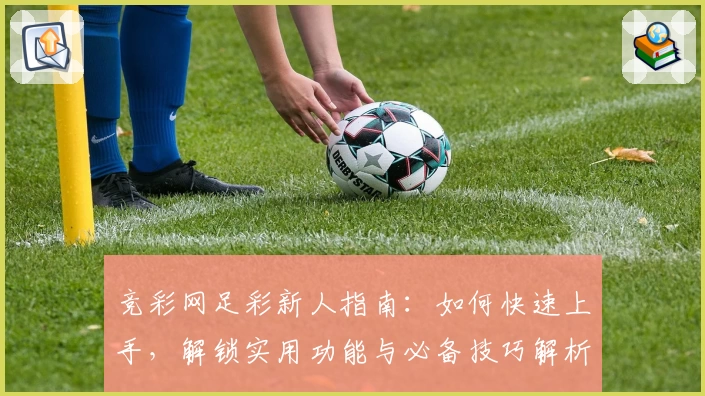 竞彩网足彩新人指南：如何快速上手，解锁实用功能与必备技巧解析