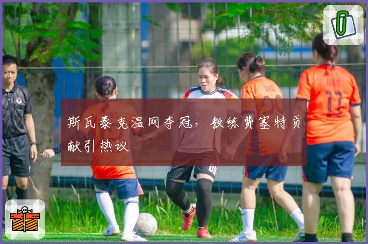 斯瓦泰克温网夺冠，教练费塞特贡献引热议