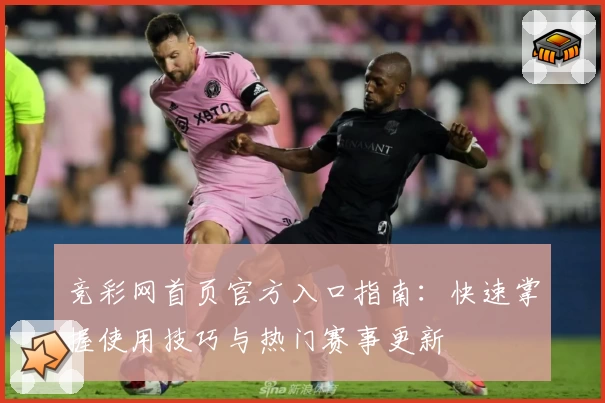竞彩网首页官方入口指南：快速掌握使用技巧与热门赛事更新