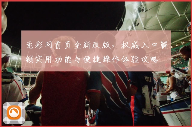 竞彩网首页全新改版，权威入口解锁实用功能与便捷操作体验攻略
