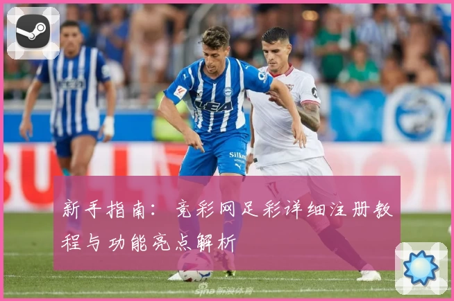 新手指南：竞彩网足彩详细注册教程与功能亮点解析