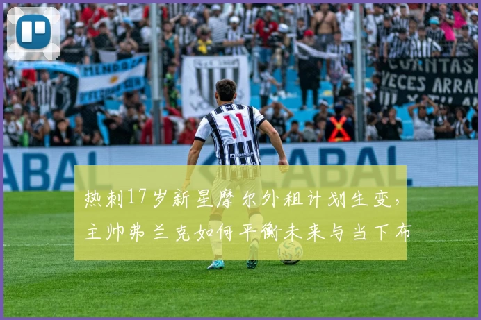热刺17岁新星摩尔外租计划生变，主帅弗兰克如何平衡未来与当下布局？