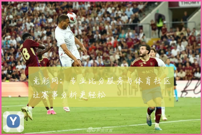 竞彩网：专业比分服务与体育社区让赛事分析更轻松