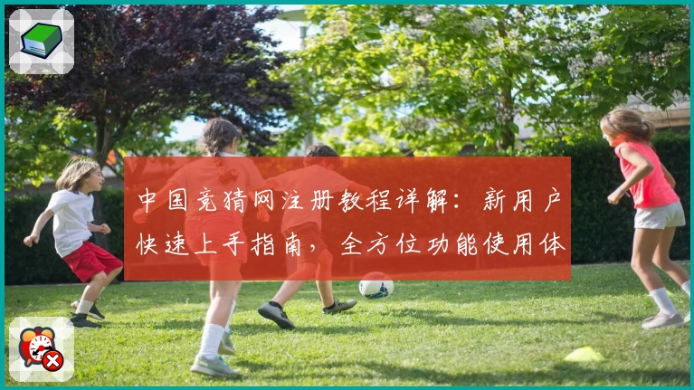 中国竞猜网注册教程详解：新用户快速上手指南，全方位功能使用体验解析