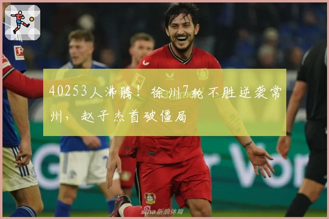40253人沸腾！徐州7轮不胜逆袭常州，赵子杰首破僵局