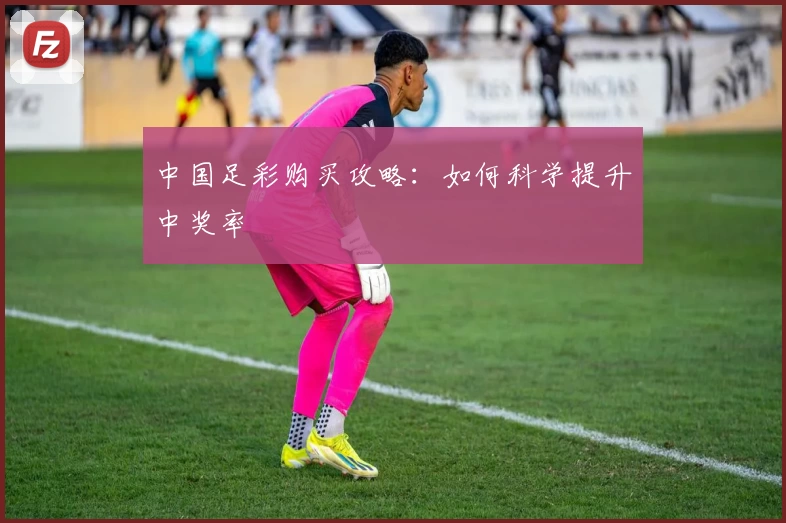 中国足彩购买攻略:如何科学提升中奖率