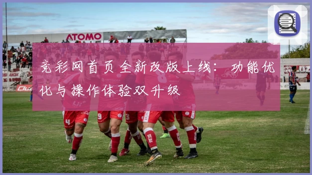 竞彩网首页全新改版上线：功能优化与操作体验双升级