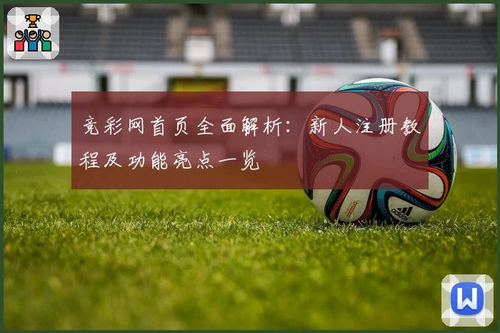 竞彩网首页全面解析：新人注册教程及功能亮点一览