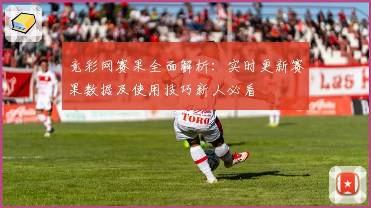 竞彩网赛果全面解析：实时更新赛果数据及使用技巧新人必看